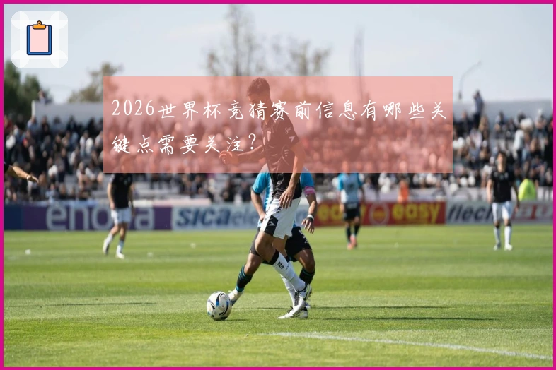 2026世界杯竞猜赛前信息有哪些关键点需要关注？