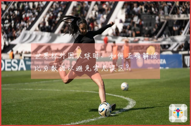 世界杯外围买球时，如何正确解读比分数据以避免常见误区？