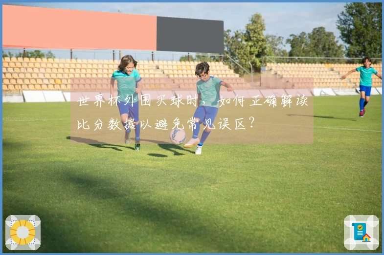 世界杯外围买球时，如何正确解读比分数据以避免常见误区？