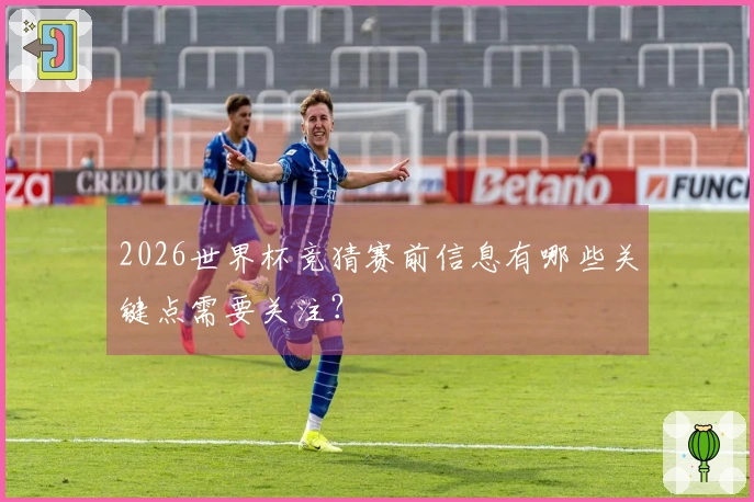 2026世界杯竞猜赛前信息有哪些关键点需要关注？