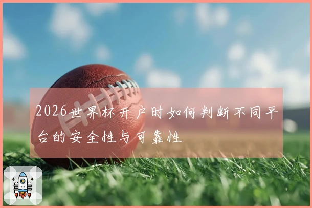 2026世界杯开户时如何判断不同平台的安全性与可靠性
