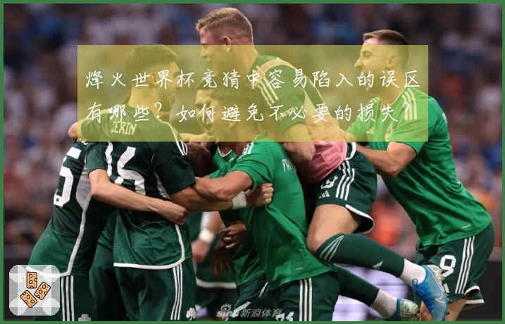 烽火世界杯竞猜中容易陷入的误区有哪些？如何避免不必要的损失？