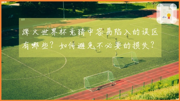 烽火世界杯竞猜中容易陷入的误区有哪些？如何避免不必要的损失？