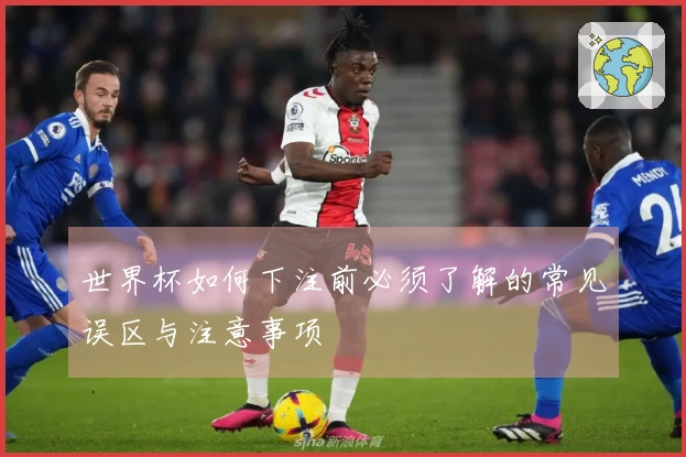 世界杯如何下注前必须了解的常见误区与注意事项